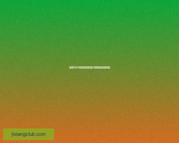 吉祥坊NBA精彩赛事回顾与分析 揭秘球星表现与赛季走势